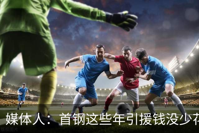 媒体人：首钢这些年引援钱没少花 成功的不多